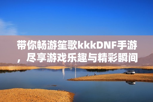 带你畅游笙歌kkkDNF手游，尽享游戏乐趣与精彩瞬间！