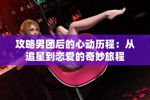 攻略男团后的心动历程：从追星到恋爱的奇妙旅程