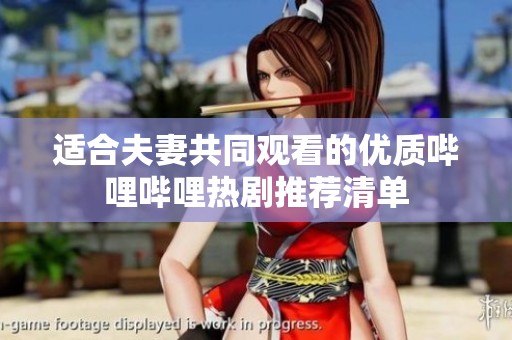 适合夫妻共同观看的优质哔哩哔哩热剧推荐清单
