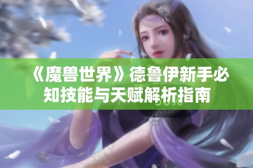 《魔兽世界》德鲁伊新手必知技能与天赋解析指南