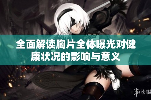 全面解读胸片全体曝光对健康状况的影响与意义