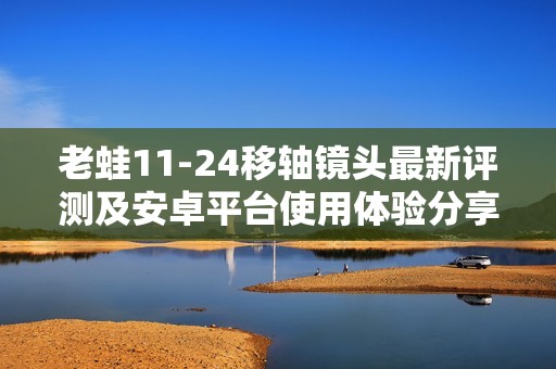 老蛙11-24移轴镜头最新评测及安卓平台使用体验分享
