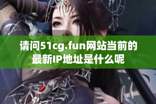 请问51cg.fun网站当前的最新IP地址是什么呢