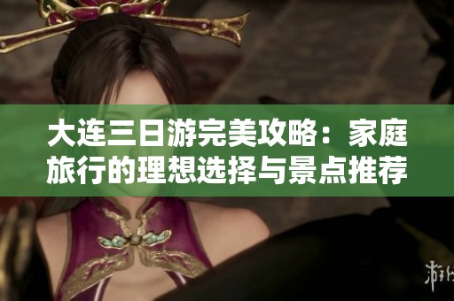 大连三日游完美攻略：家庭旅行的理想选择与景点推荐
