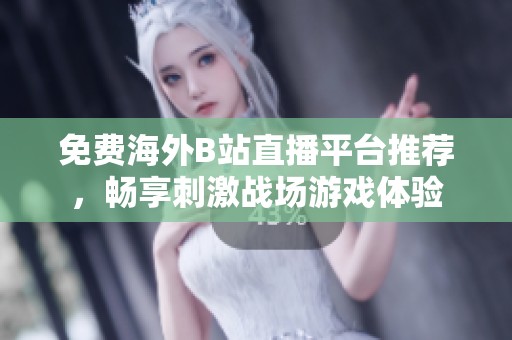 免费海外B站直播平台推荐，畅享刺激战场游戏体验