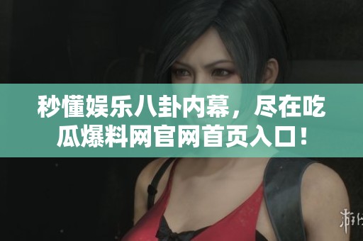 秒懂娱乐八卦内幕，尽在吃瓜爆料网官网首页入口！
