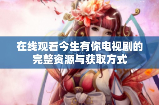 在线观看今生有你电视剧的完整资源与获取方式
