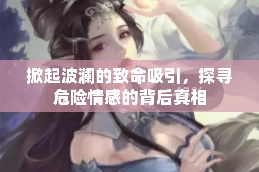 掀起波澜的致命吸引，探寻危险情感的背后真相