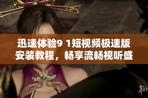 迅速体验9 1短视频极速版安装教程，畅享流畅视听盛宴