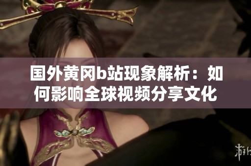 国外黄冈b站现象解析：如何影响全球视频分享文化