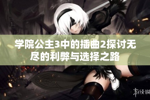 学院公主3中的插曲2探讨无尽的利弊与选择之路