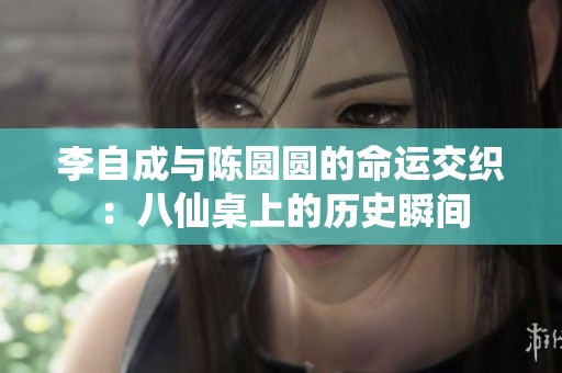 李自成与陈圆圆的命运交织：八仙桌上的历史瞬间