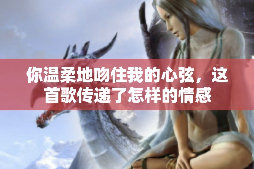你温柔地吻住我的心弦，这首歌传递了怎样的情感