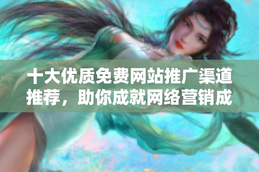 十大优质免费网站推广渠道推荐，助你成就网络营销成功
