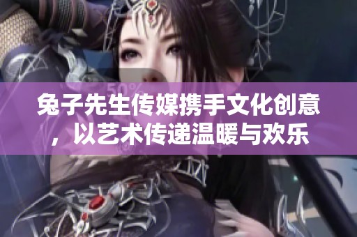 兔子先生传媒携手文化创意，以艺术传递温暖与欢乐