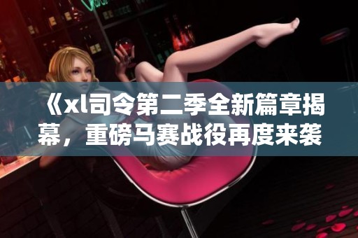 《xl司令第二季全新篇章揭幕，重磅马赛战役再度来袭》