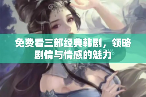 免费看三部经典韩剧，领略剧情与情感的魅力