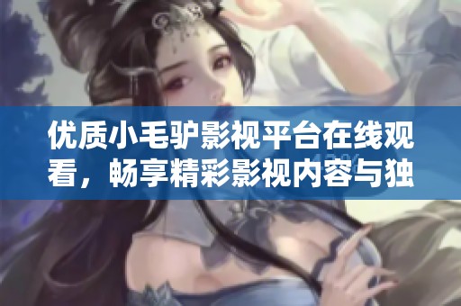 优质小毛驴影视平台在线观看，畅享精彩影视内容与独特体验