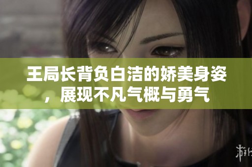 王局长背负白洁的娇美身姿，展现不凡气概与勇气
