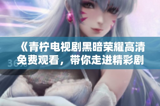 《青柠电视剧黑暗荣耀高清免费观看，带你走进精彩剧情》