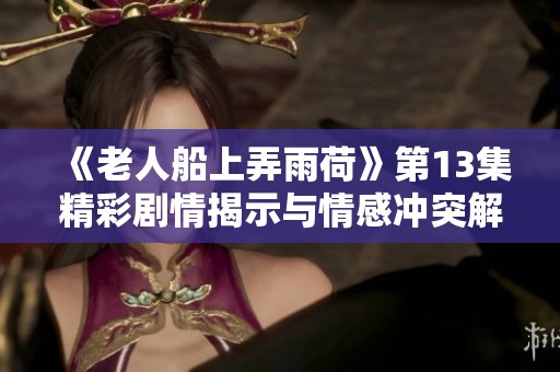 《老人船上弄雨荷》第13集精彩剧情揭示与情感冲突解析