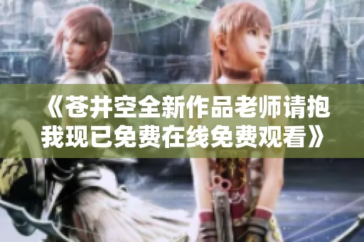 《苍井空全新作品老师请抱我现已免费在线免费观看》