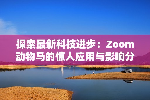探索最新科技进步：Zoom动物马的惊人应用与影响分析