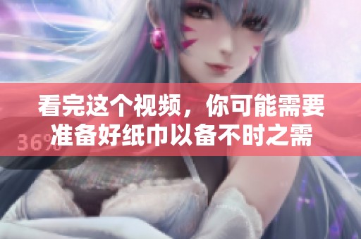 看完这个视频，你可能需要准备好纸巾以备不时之需