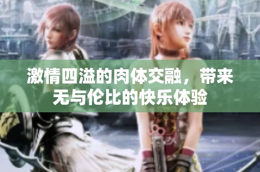 激情四溢的肉体交融，带来无与伦比的快乐体验