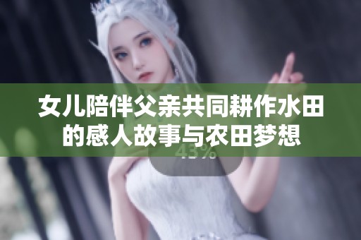 女儿陪伴父亲共同耕作水田的感人故事与农田梦想