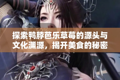 探索鸭脖芭乐草莓的源头与文化渊源，揭开美食的秘密