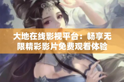 大地在线影视平台：畅享无限精彩影片免费观看体验