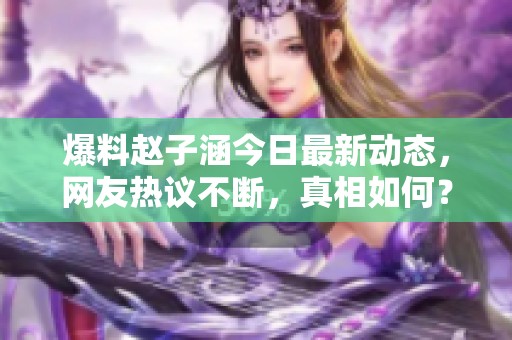 爆料赵子涵今日最新动态，网友热议不断，真相如何？