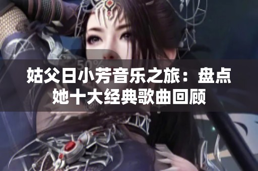 姑父日小芳音乐之旅：盘点她十大经典歌曲回顾