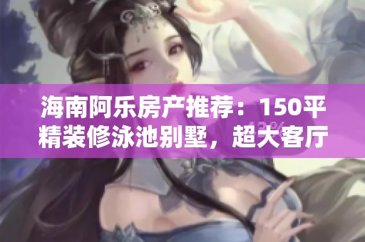 海南阿乐房产推荐：150平精装修泳池别墅，超大客厅尽享舒适生活