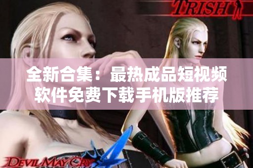 全新合集：最热成品短视频软件免费下载手机版推荐