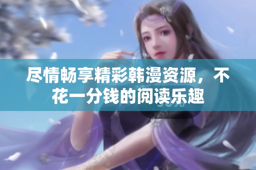 尽情畅享精彩韩漫资源，不花一分钱的阅读乐趣