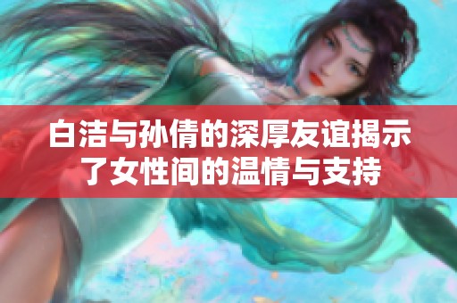 白洁与孙倩的深厚友谊揭示了女性间的温情与支持