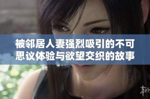被邻居人妻强烈吸引的不可思议体验与欲望交织的故事