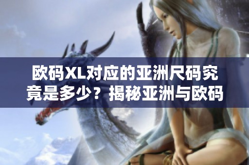 欧码XL对应的亚洲尺码究竟是多少？揭秘亚洲与欧码的尺码差异