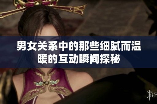 男女关系中的那些细腻而温暖的互动瞬间探秘