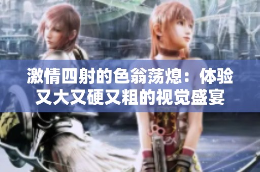激情四射的色翁荡熄：体验又大又硬又粗的视觉盛宴