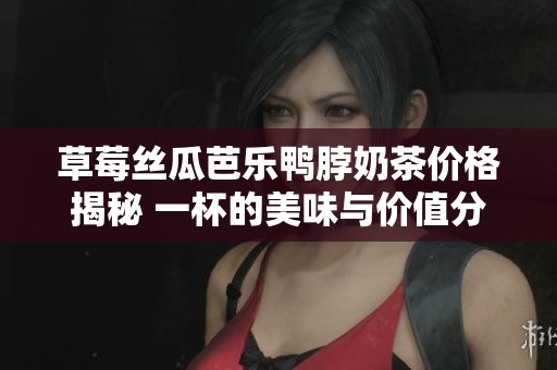 草莓丝瓜芭乐鸭脖奶茶价格揭秘 一杯的美味与价值分析