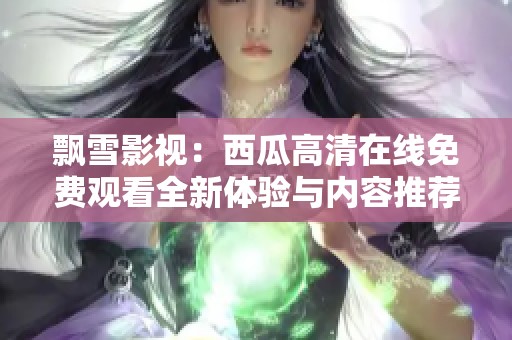 飘雪影视：西瓜高清在线免费观看全新体验与内容推荐