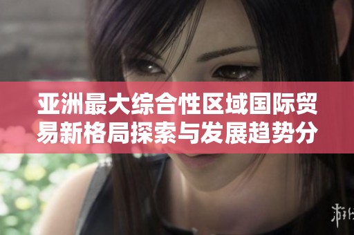 亚洲最大综合性区域国际贸易新格局探索与发展趋势分析