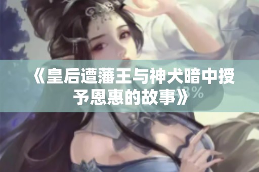 《皇后遭藩王与神犬暗中授予恩惠的故事》
