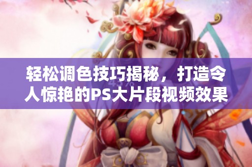 轻松调色技巧揭秘，打造令人惊艳的PS大片段视频效果
