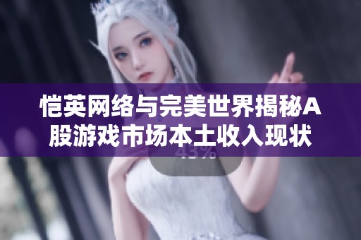 恺英网络与完美世界揭秘A股游戏市场本土收入现状