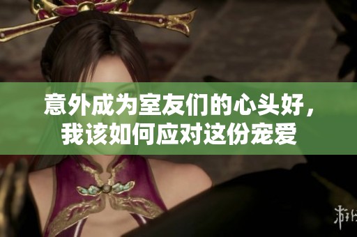 意外成为室友们的心头好，我该如何应对这份宠爱