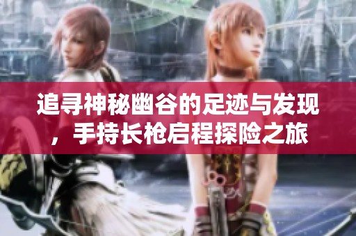 追寻神秘幽谷的足迹与发现，手持长枪启程探险之旅